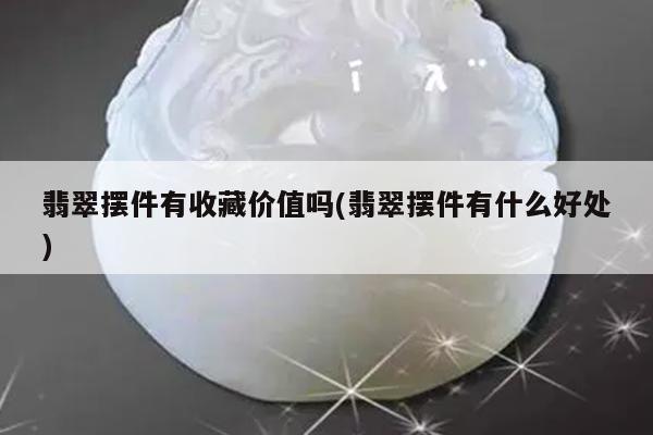 翡翠摆件有收藏价值吗(翡翠摆件有什么好处)