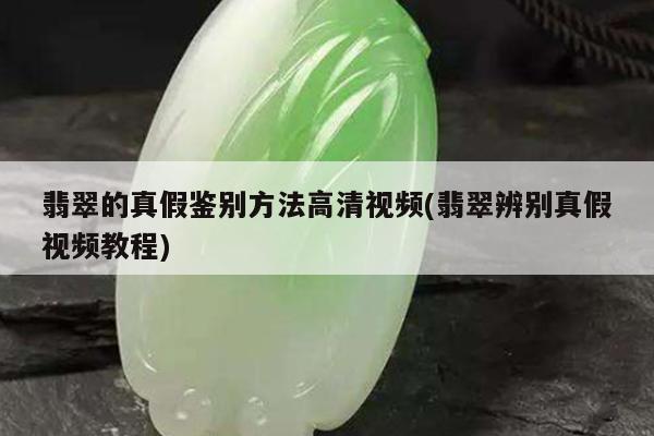 翡翠的真假鉴别方法高清视频(翡翠辨别真假视频教程)