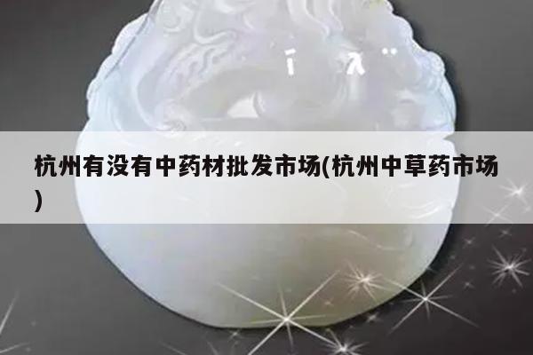 杭州有没有中药材批发市场(杭州中草药市场)