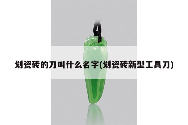 划瓷砖的刀叫什么名字(划瓷砖新型工具刀)
