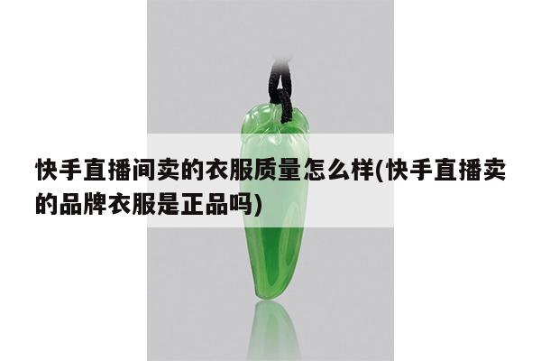 快手直播间卖的衣服质量怎么样(快手直播卖的品牌衣服是正品吗)