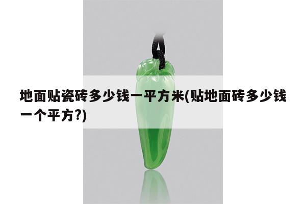 地面贴瓷砖多少钱一平方米(贴地面砖多少钱一个平方?)