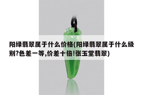 阳绿翡翠属于什么价格(阳绿翡翠属于什么级别?色差一等,价差十倍!张玉堂翡翠)