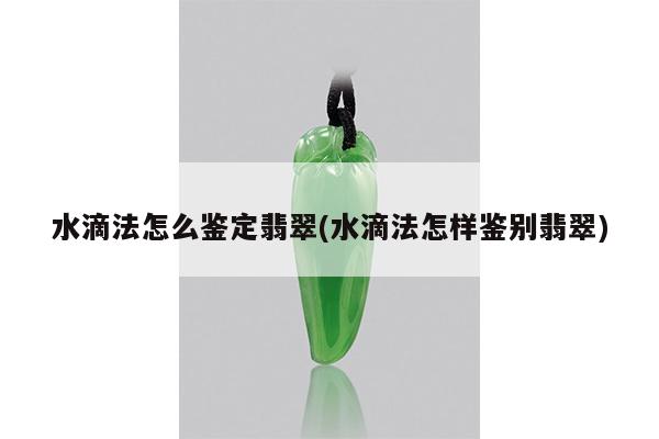 水滴法怎么鉴定翡翠(水滴法怎样鉴别翡翠)