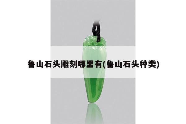 鲁山石头雕刻哪里有(鲁山石头种类)