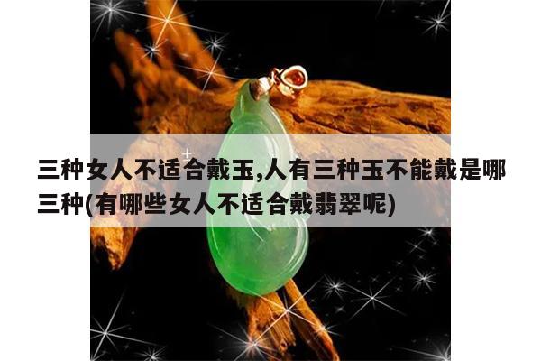 三种女人不适合戴玉,人有三种玉不能戴是哪三种(有哪些女人不适合戴翡翠呢)