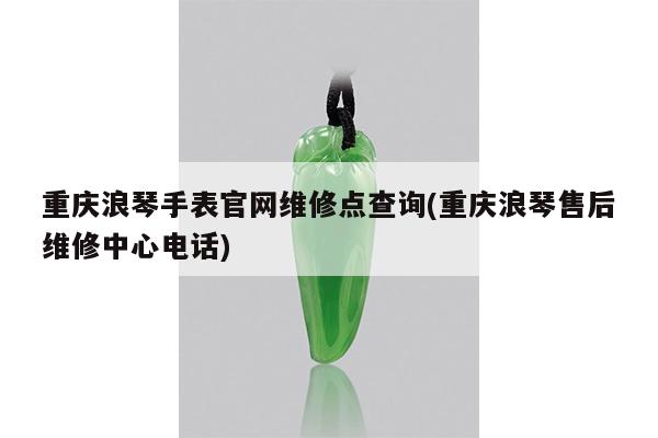 重庆浪琴手表官网维修点查询(重庆浪琴售后维修中心电话)