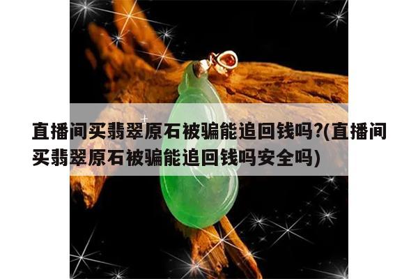 直播间买翡翠原石被骗能追回钱吗?(直播间买翡翠原石被骗能追回钱吗安全吗)