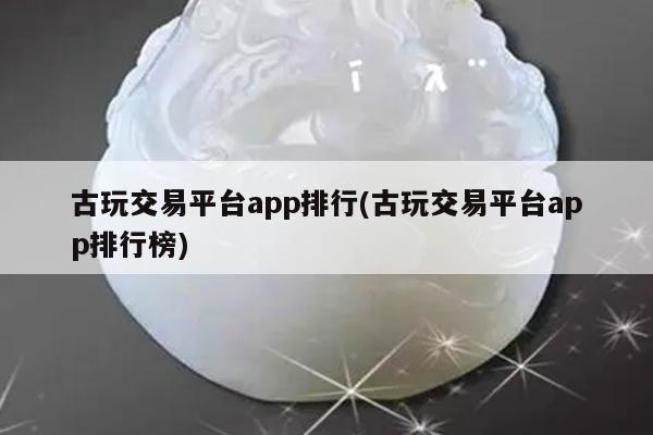 古玩交易平台app排行(古玩交易平台app排行榜)