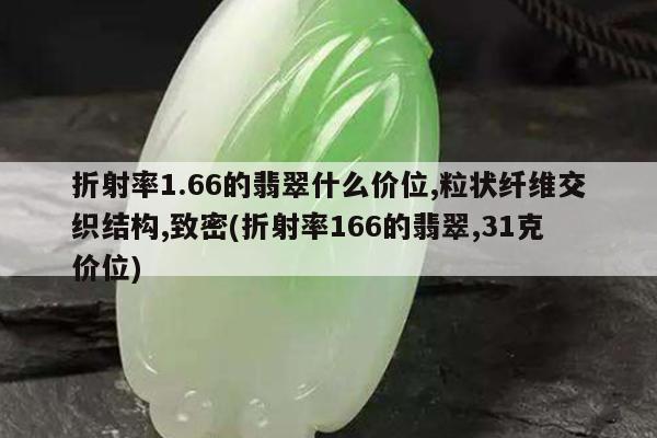 折射率1.66的翡翠什么价位,粒状纤维交织结构,致密(折射率166的翡翠,31克价位)