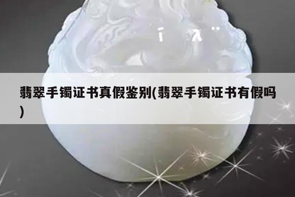 翡翠手镯证书真假鉴别(翡翠手镯证书有假吗)
