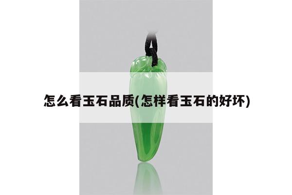 怎么看玉石品质(怎样看玉石的好坏)