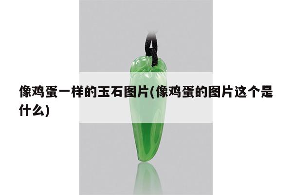 像鸡蛋一样的玉石图片(像鸡蛋的图片这个是什么)