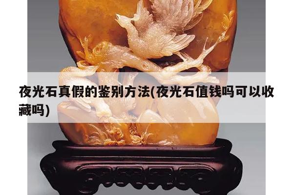 夜光石真假的鉴别方法(夜光石值钱吗可以收藏吗)