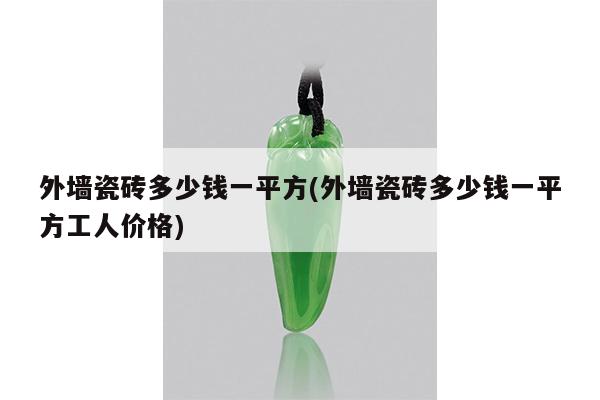 外墙瓷砖多少钱一平方(外墙瓷砖多少钱一平方工人价格)