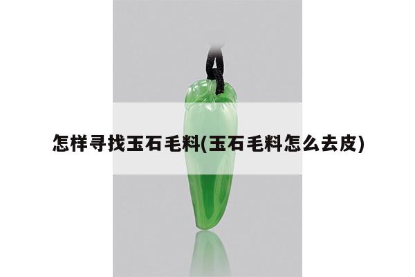 怎样寻找玉石毛料(玉石毛料怎么去皮)