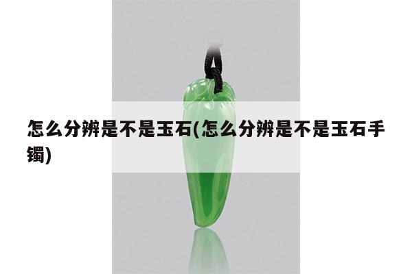 怎么分辨是不是玉石(怎么分辨是不是玉石手镯)