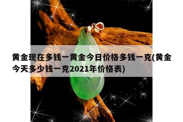 黄金现在多钱一黄金今日价格多钱一克(黄金今天多少钱一克2021年价格表)
