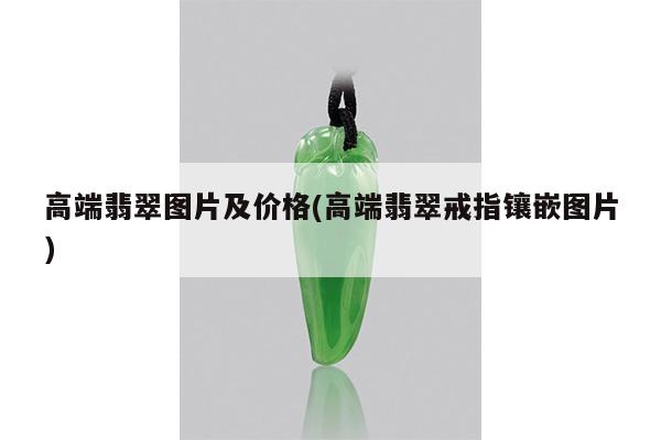 高端翡翠图片及价格(高端翡翠戒指镶嵌图片)