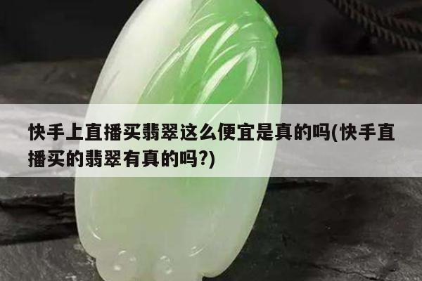 快手上直播买翡翠这么便宜是真的吗(快手直播买的翡翠有真的吗?)