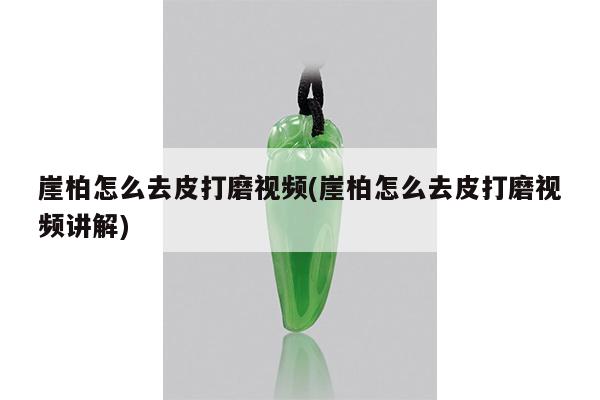 崖柏怎么去皮打磨视频(崖柏怎么去皮打磨视频讲解)