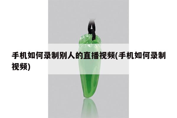 手机如何录制别人的直播视频(手机如何录制视频)