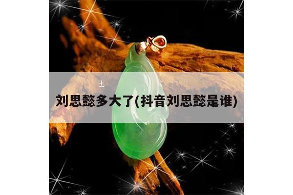 刘思懿多大了(抖音刘思懿是谁)