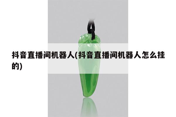 抖音直播间机器人(抖音直播间机器人怎么挂的)