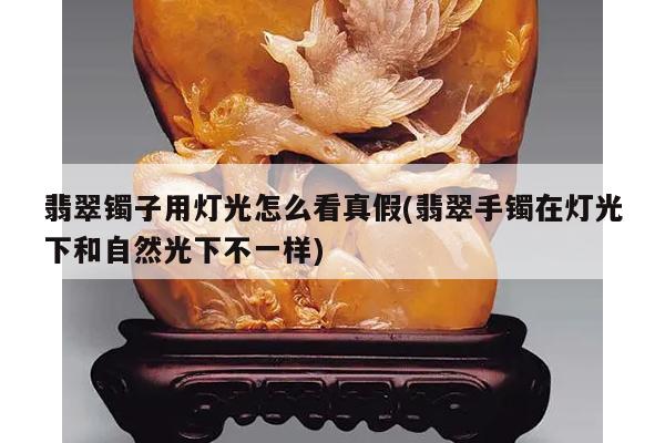 翡翠镯子用灯光怎么看真假(翡翠手镯在灯光下和自然光下不一样)