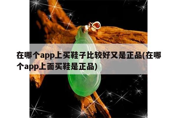 在哪个app上买鞋子比较好又是正品(在哪个app上面买鞋是正品)