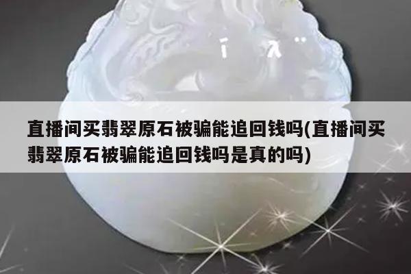 直播间买翡翠原石被骗能追回钱吗(直播间买翡翠原石被骗能追回钱吗是真的吗)