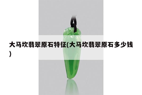 大马坎翡翠原石特征(大马坎翡翠原石多少钱)