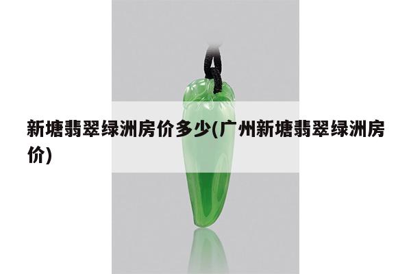 新塘翡翠绿洲房价多少(广州新塘翡翠绿洲房价)