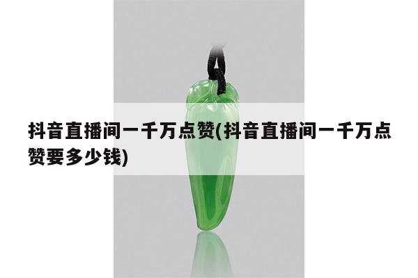 抖音直播间一千万点赞(抖音直播间一千万点赞要多少钱)