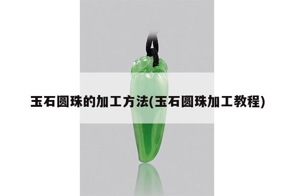 玉石圆珠的加工方法(玉石圆珠加工教程)
