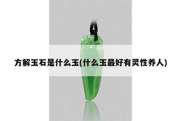 方解玉石是什么玉(什么玉最好有灵性养人)