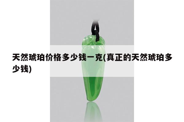 天然琥珀价格多少钱一克(真正的天然琥珀多少钱)