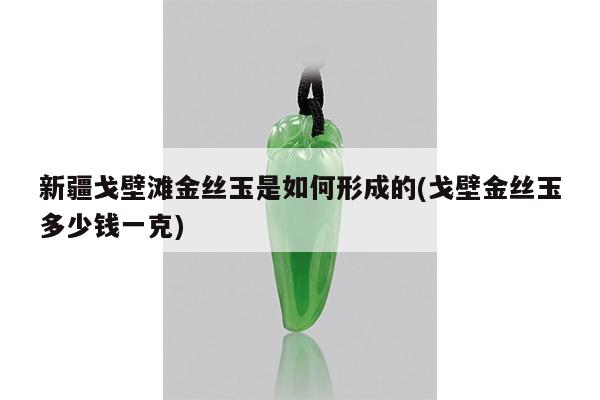 新疆戈壁滩金丝玉是如何形成的(戈壁金丝玉多少钱一克)