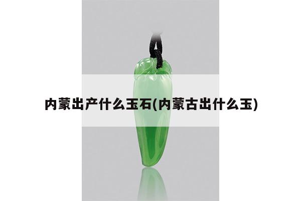 内蒙出产什么玉石(内蒙古出什么玉)