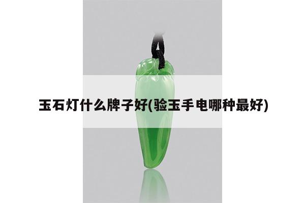 玉石灯什么牌子好(验玉手电哪种最好)