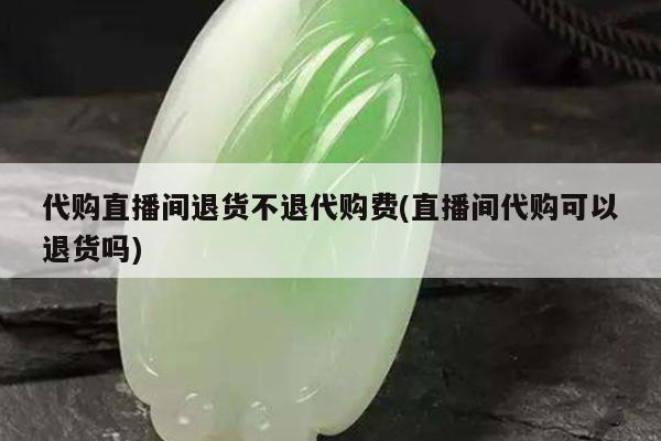 代购直播间退货不退代购费(直播间代购可以退货吗)