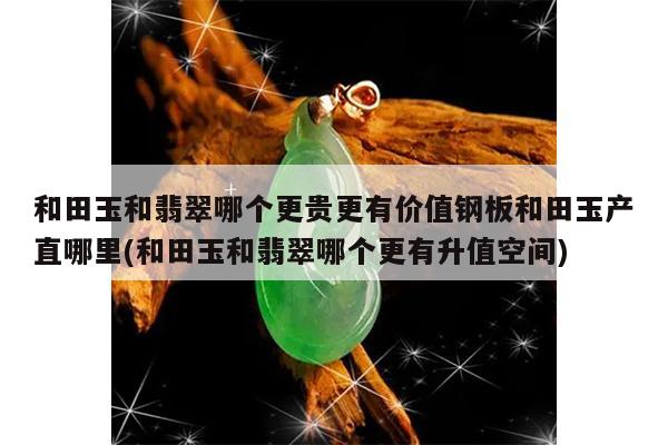 和田玉和翡翠哪个更贵更有价值钢板和田玉产直哪里(和田玉和翡翠哪个更有升值空间)