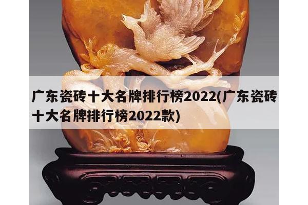 广东瓷砖十大名牌排行榜2022(广东瓷砖十大名牌排行榜2022款)