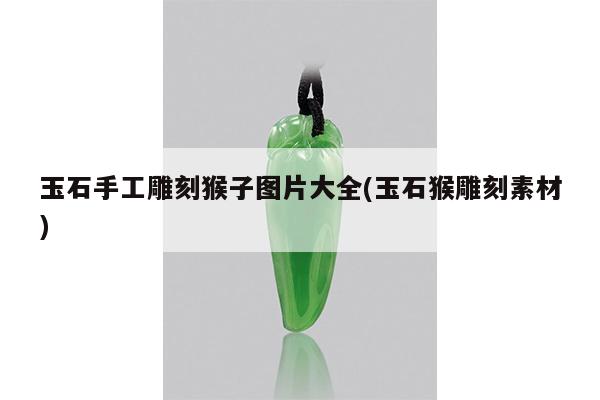 玉石手工雕刻猴子图片大全(玉石猴雕刻素材)