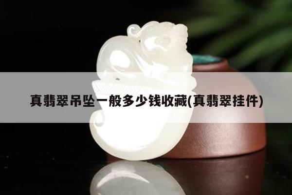 真翡翠吊坠一般多少钱收藏(真翡翠挂件)