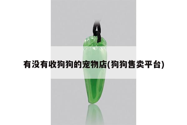 有没有收狗狗的宠物店(狗狗售卖平台)