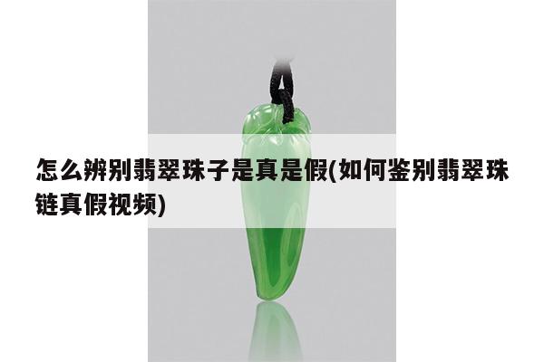 怎么辨别翡翠珠子是真是假(如何鉴别翡翠珠链真假视频)