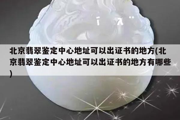 北京翡翠鉴定中心地址可以出证书的地方(北京翡翠鉴定中心地址可以出证书的地方有哪些)