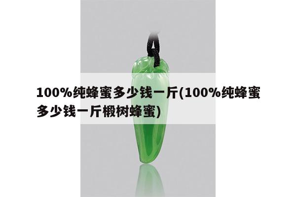 100%纯蜂蜜多少钱一斤(100%纯蜂蜜多少钱一斤椴树蜂蜜)