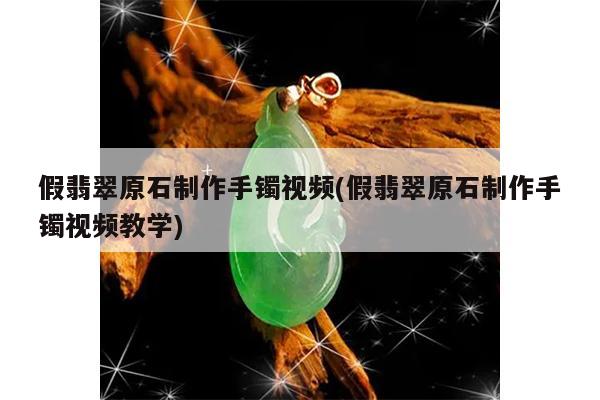 假翡翠原石制作手镯视频(假翡翠原石制作手镯视频教学)